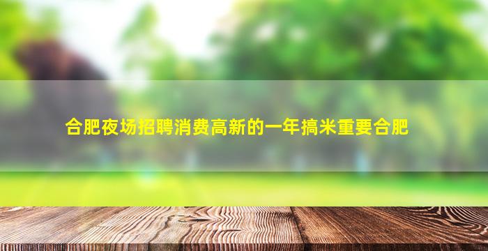 合肥夜场招聘消费高新的一年搞米重要合肥