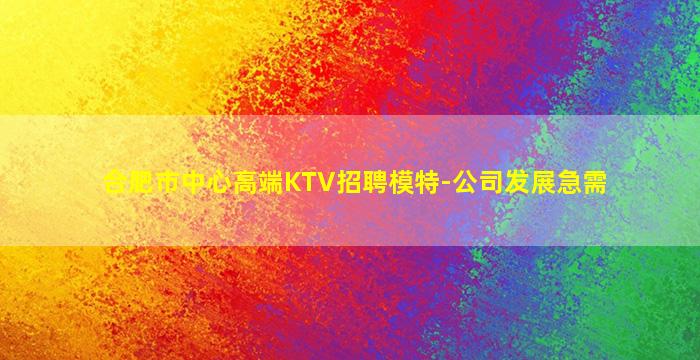合肥市中心高端KTV招聘模特-公司发展急需