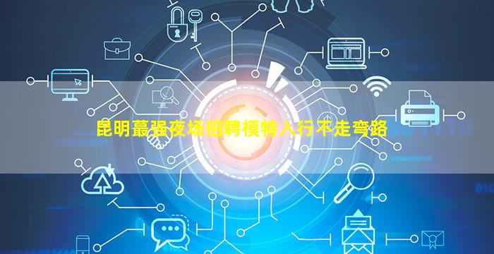 昆明蕞强夜场招聘模特入行不走弯路