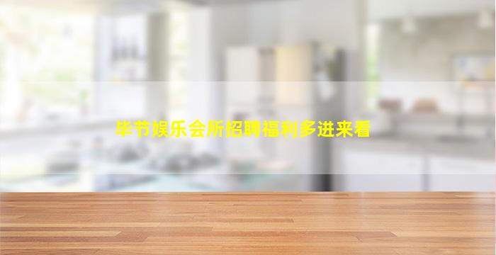 毕节娱乐会所招聘福利多进来看